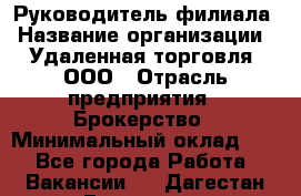 Руководитель филиала › Название организации ­ Удаленная торговля, ООО › Отрасль предприятия ­ Брокерство › Минимальный оклад ­ 1 - Все города Работа » Вакансии   . Дагестан респ.,Геологоразведка п.